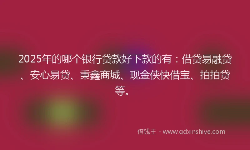 2025年的哪个银行贷款好下款的有：借贷易融贷、安心易贷、秉鑫商城、现金侠快借宝、拍拍贷等。