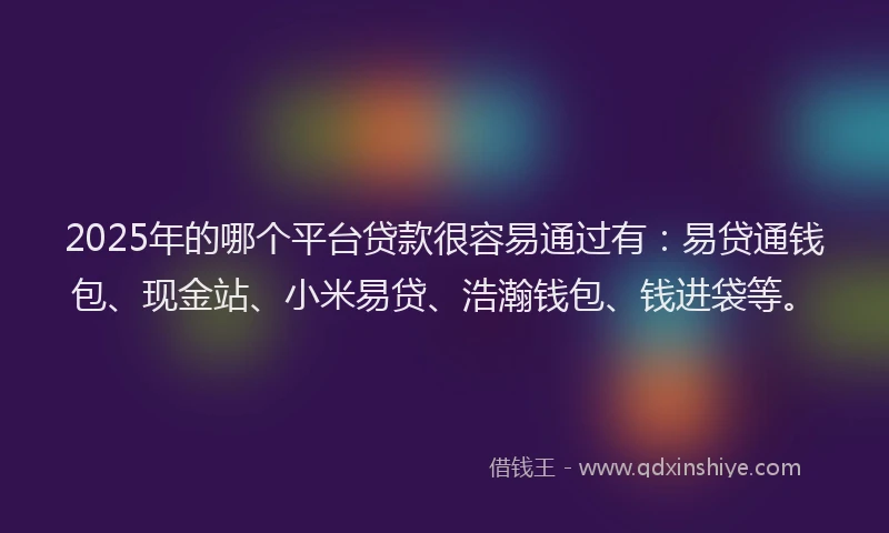 2025年的哪个平台贷款很容易通过有：易贷通钱包、现金站、小米易贷、浩瀚钱包、钱进袋等。