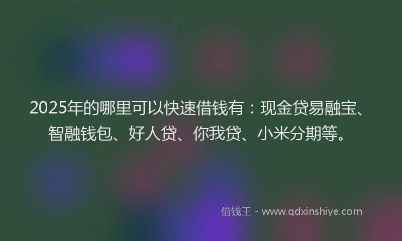 2025年的哪里可以快速借钱有：现金贷易融宝、智融钱包、好人贷、你我贷、小米分期等。