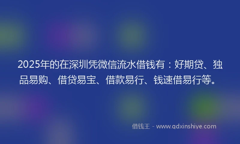 2025年的在深圳凭微信流水借钱有：好期贷、独品易购、借贷易宝、借款易行、钱速借易行等。