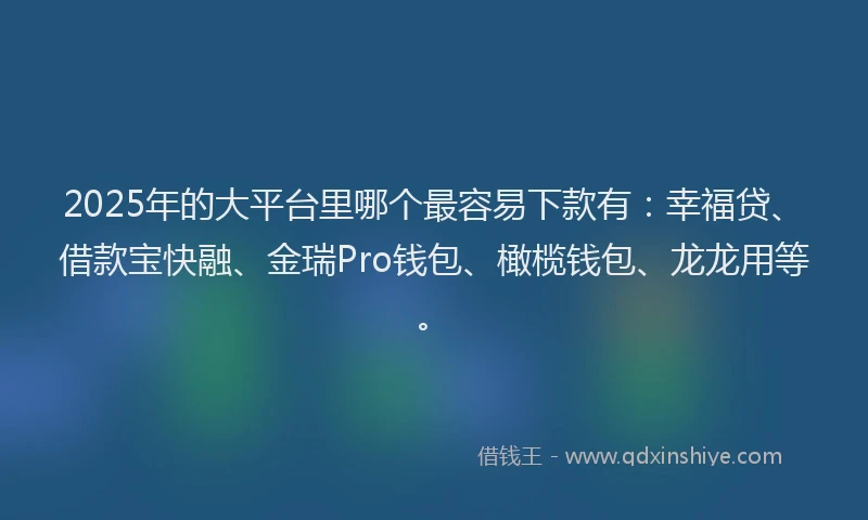 2025年的大平台里哪个最容易下款有：幸福贷、借款宝快融、金瑞Pro钱包、橄榄钱包、龙龙用等。