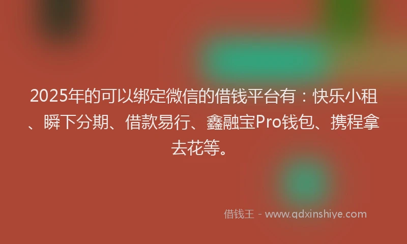 2025年的可以绑定微信的借钱平台有：快乐小租、瞬下分期、借款易行、鑫融宝Pro钱包、携程拿去花等。