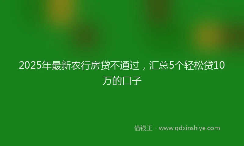 2025年最新农行房贷不通过，汇总5个轻松贷10万的口子