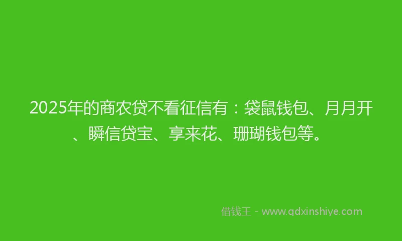 2025年的商农贷不看征信有：袋鼠钱包、月月开、瞬信贷宝、享来花、珊瑚钱包等。