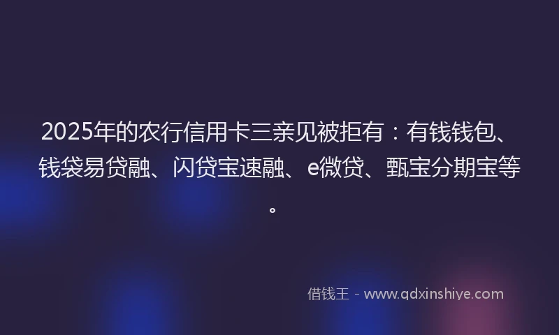 2025年的农行信用卡三亲见被拒有：有钱钱包、钱袋易贷融、闪贷宝速融、e微贷、甄宝分期宝等。