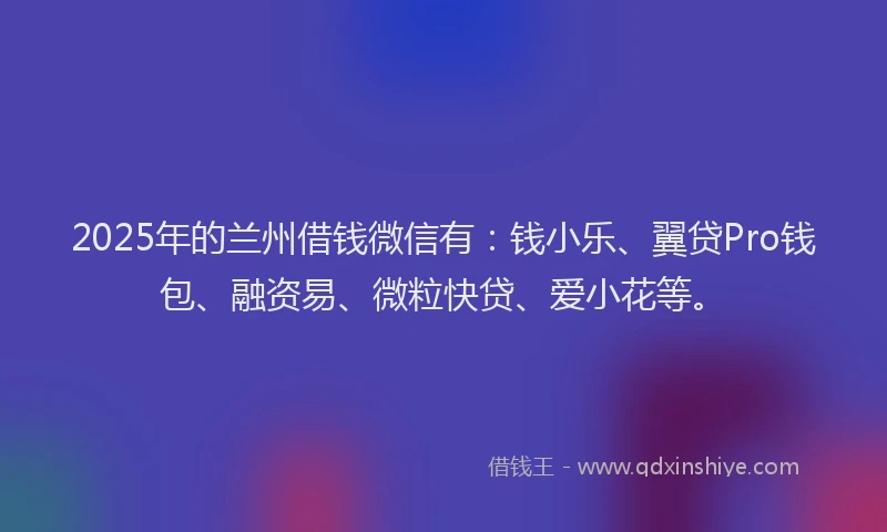 2025年的兰州借钱微信有：钱小乐、翼贷Pro钱包、融资易、微粒快贷、爱小花等。