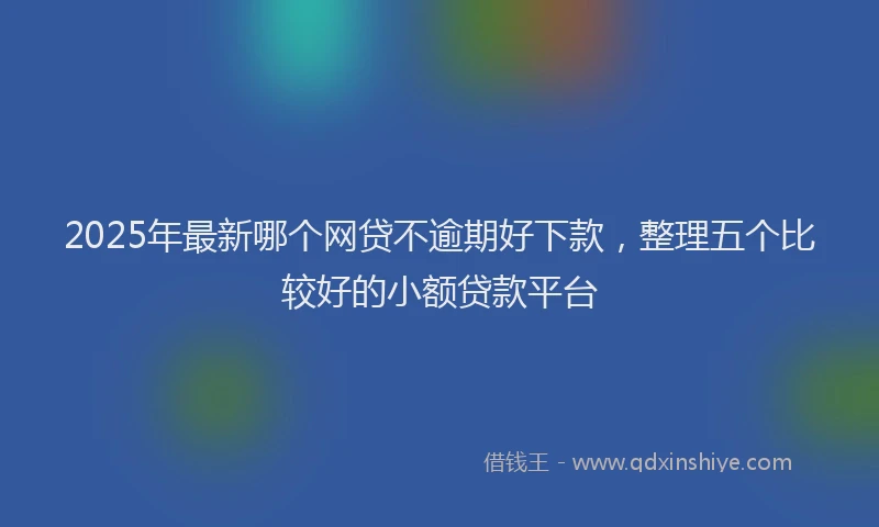 2025年最新哪个网贷不逾期好下款，整理五个比较好的小额贷款平台