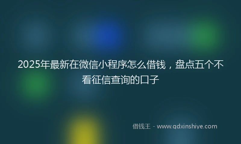 2025年最新在微信小程序怎么借钱，盘点五个不看征信查询的口子