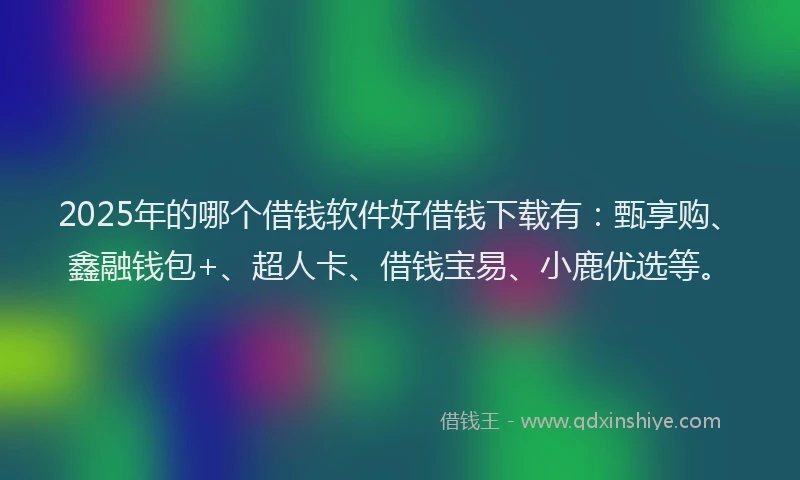 2025年的哪个借钱软件好借钱下载有：甄享购、鑫融钱包+、超人卡、借钱宝易、小鹿优选等。