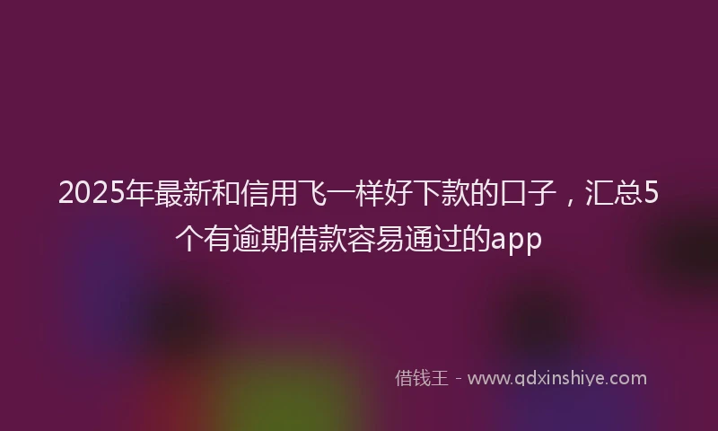 2025年最新和信用飞一样好下款的口子，汇总5个有逾期借款容易通过的app