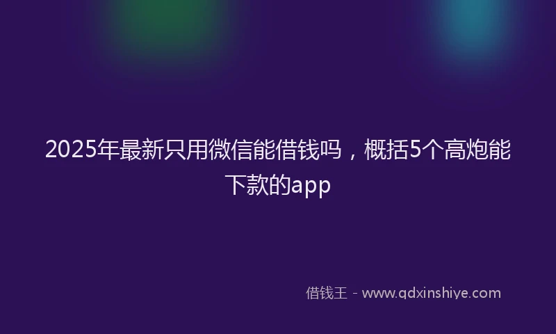 2025年最新只用微信能借钱吗，概括5个高炮能下款的app