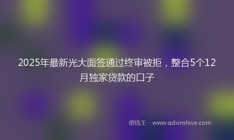 2025年最新光大面签通过终审被拒，整合5个12月独家贷款的口子