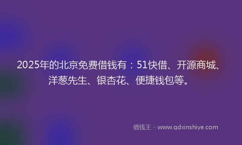 2025年的北京免费借钱有：51快借、开源商城、洋葱先生、银杏花、便捷钱包等。