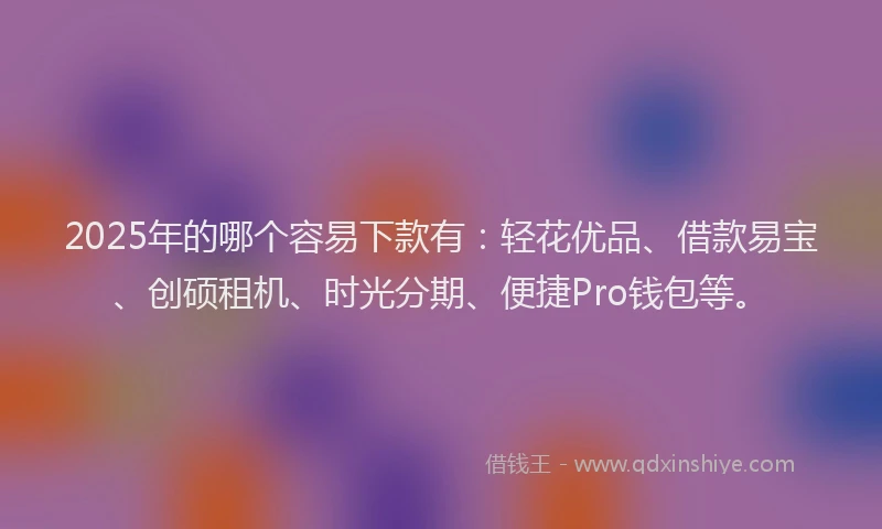 2025年的哪个容易下款有：轻花优品、借款易宝、创硕租机、时光分期、便捷Pro钱包等。