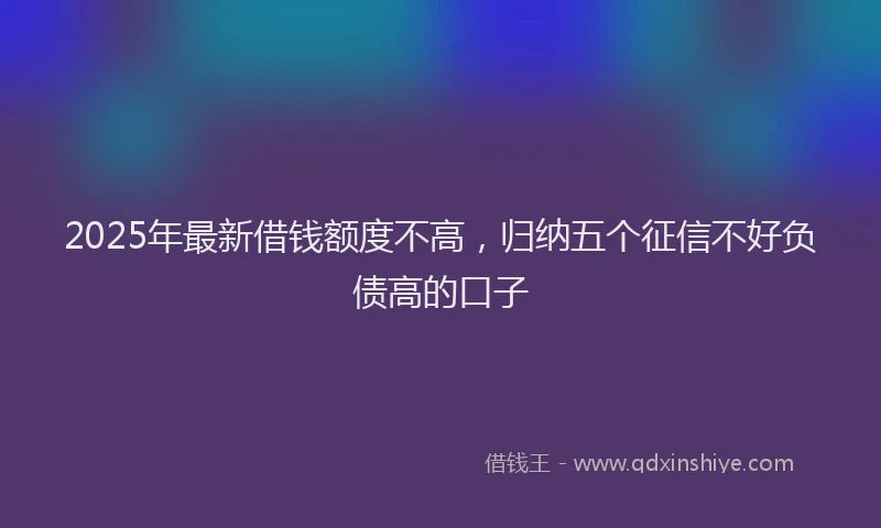 2025年最新借钱额度不高，归纳五个征信不好负债高的口子