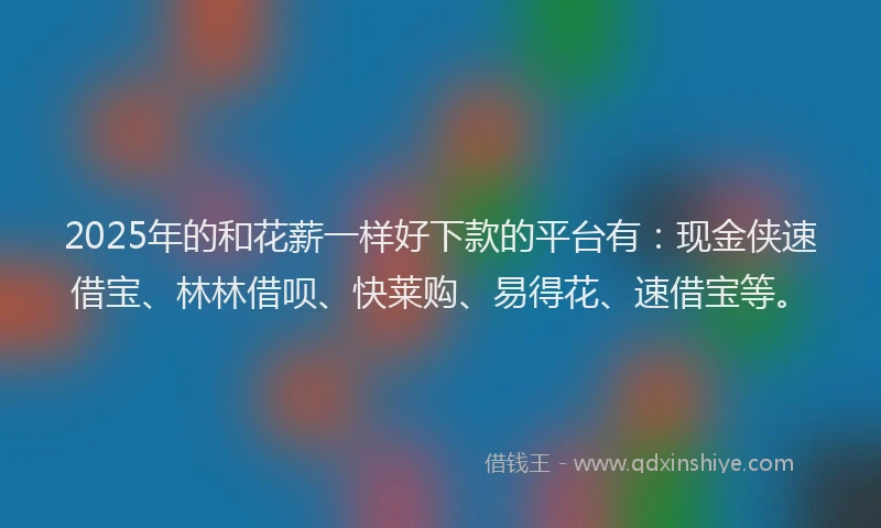 2025年的和花薪一样好下款的平台有：现金侠速借宝、林林借呗、快莱购、易得花、速借宝等。