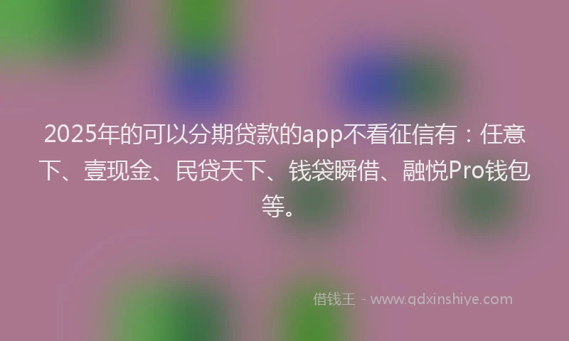 2025年的可以分期贷款的app不看征信有：任意下、壹现金、民贷天下、钱袋瞬借、融悦Pro钱包等。