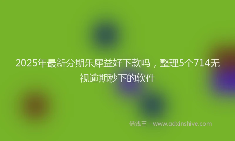 2025年最新分期乐犀益好下款吗，整理5个714无视逾期秒下的软件