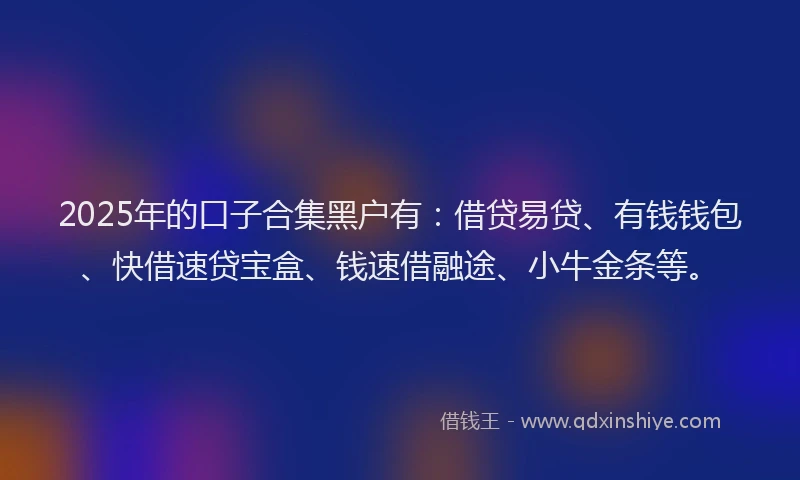 2025年的口子合集黑户有：借贷易贷、有钱钱包、快借速贷宝盒、钱速借融途、小牛金条等。