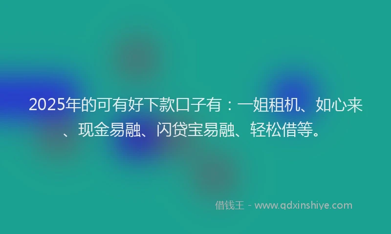 2025年的可有好下款口子有：一姐租机、如心来、现金易融、闪贷宝易融、轻松借等。