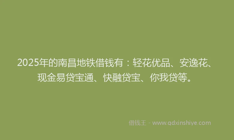 2025年的南昌地铁借钱有：轻花优品、安逸花、现金易贷宝通、快融贷宝、你我贷等。