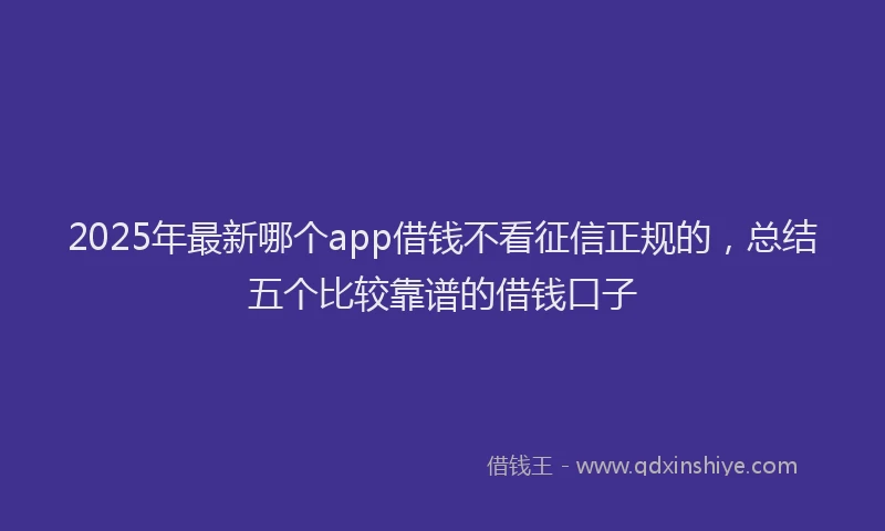 2025年最新哪个app借钱不看征信正规的，总结五个比较靠谱的借钱口子