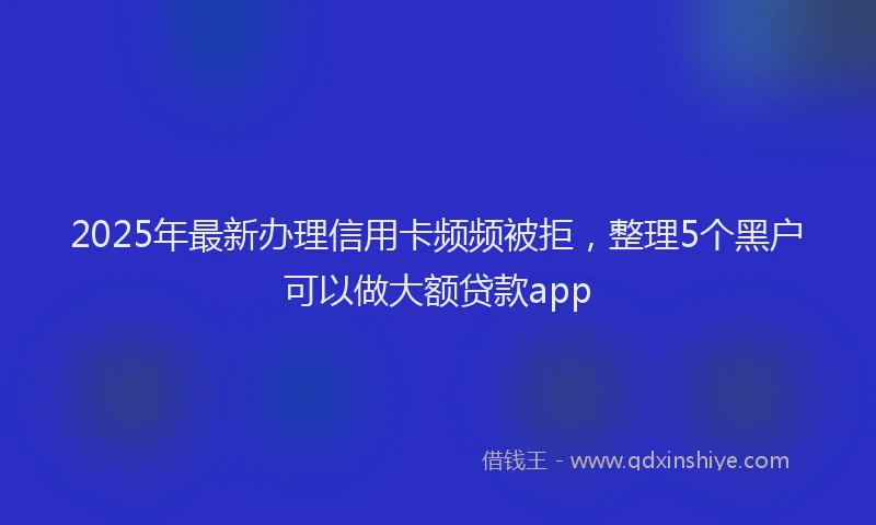 2025年最新办理信用卡频频被拒，整理5个黑户可以做大额贷款app