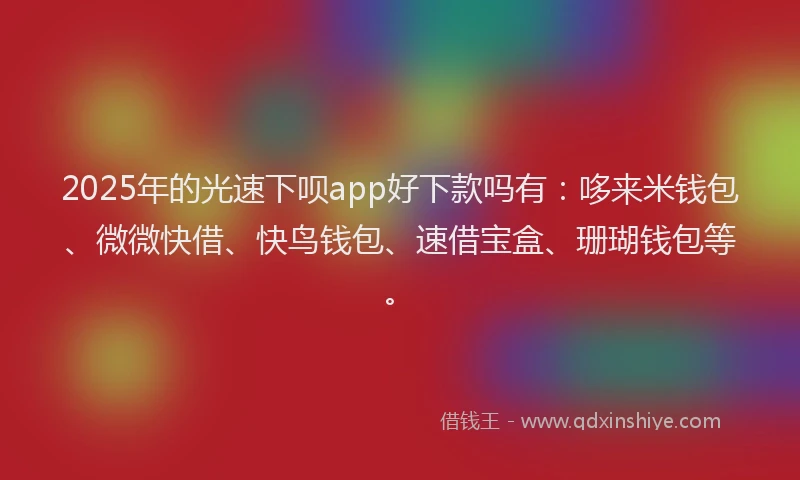 2025年的光速下呗app好下款吗有：哆来米钱包、微微快借、快鸟钱包、速借宝盒、珊瑚钱包等。