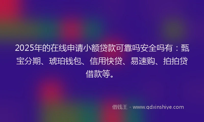 2025年的在线申请小额贷款可靠吗安全吗有：甄宝分期、琥珀钱包、信用快贷、易速购、拍拍贷借款等。