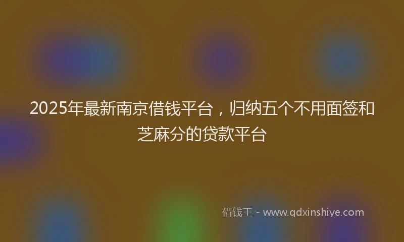 2025年最新南京借钱平台，归纳五个不用面签和芝麻分的贷款平台