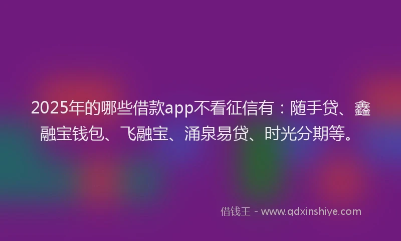 2025年的哪些借款app不看征信有：随手贷、鑫融宝钱包、飞融宝、涌泉易贷、时光分期等。