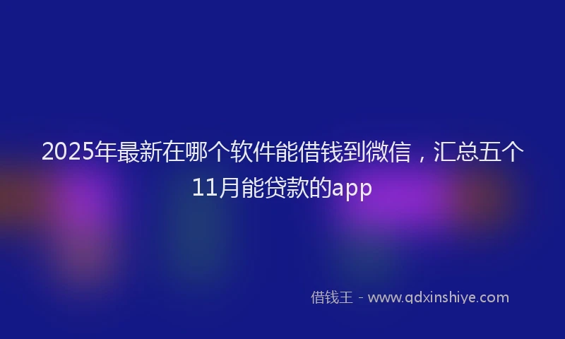 2025年最新在哪个软件能借钱到微信，汇总五个11月能贷款的app