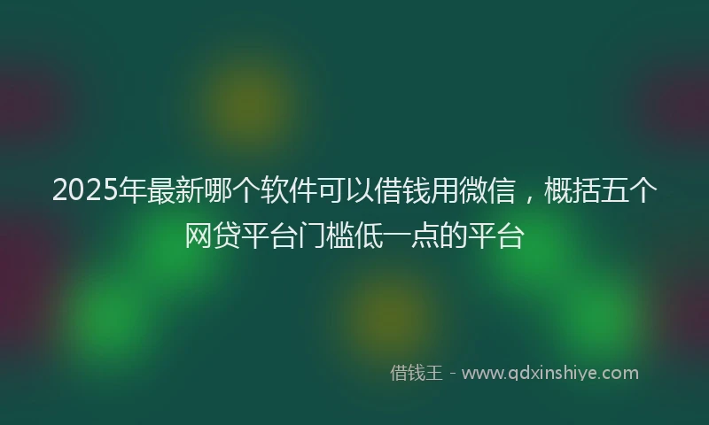 2025年最新哪个软件可以借钱用微信，概括五个网贷平台门槛低一点的平台