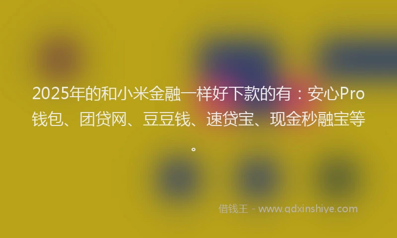 2025年的和小米金融一样好下款的有：安心Pro钱包、团贷网、豆豆钱、速贷宝、现金秒融宝等。