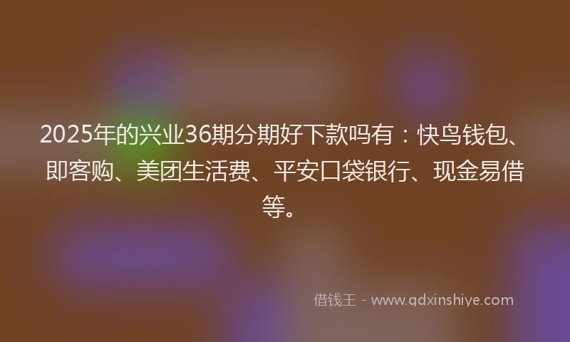 2025年的兴业36期分期好下款吗有：快鸟钱包、即客购、美团生活费、平安口袋银行、现金易借等。