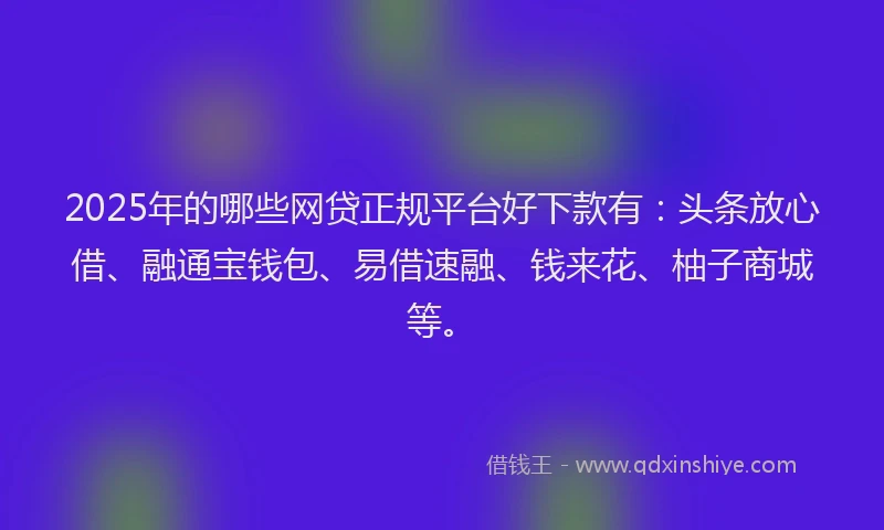 2025年的哪些网贷正规平台好下款有：头条放心借、融通宝钱包、易借速融、钱来花、柚子商城等。