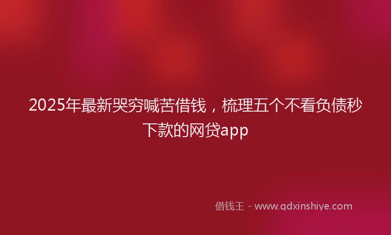 2025年最新哭穷喊苦借钱，梳理五个不看负债秒下款的网贷app