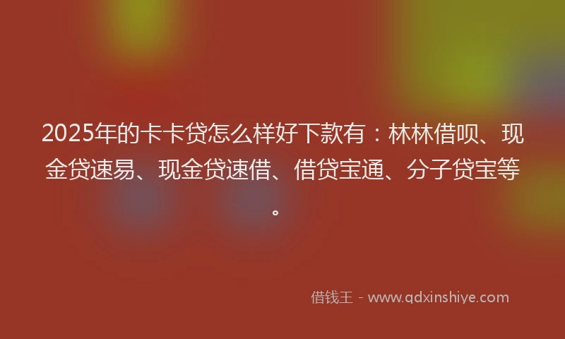 2025年的卡卡贷怎么样好下款有：林林借呗、现金贷速易、现金贷速借、借贷宝通、分子贷宝等。