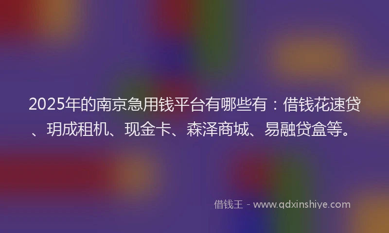 2025年的南京急用钱平台有哪些有：借钱花速贷、玥成租机、现金卡、森泽商城、易融贷盒等。