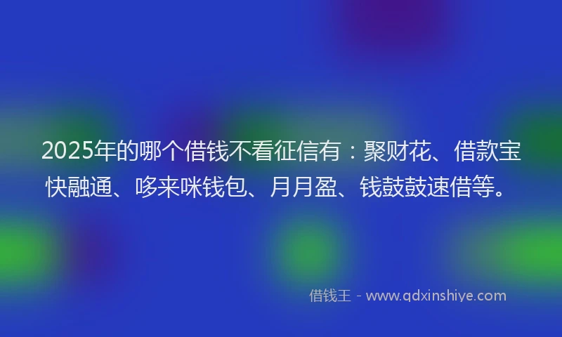 2025年的哪个借钱不看征信有：聚财花、借款宝快融通、哆来咪钱包、月月盈、钱鼓鼓速借等。