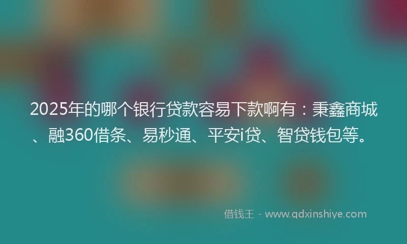 2025年的哪个银行贷款容易下款啊有：秉鑫商城、融360借条、易秒通、平安i贷、智贷钱包等。