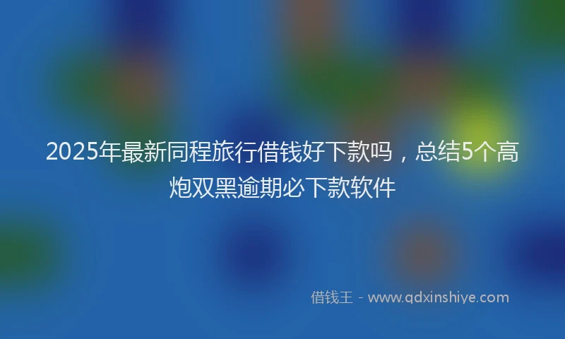 2025年最新同程旅行借钱好下款吗，总结5个高炮双黑逾期必下款软件