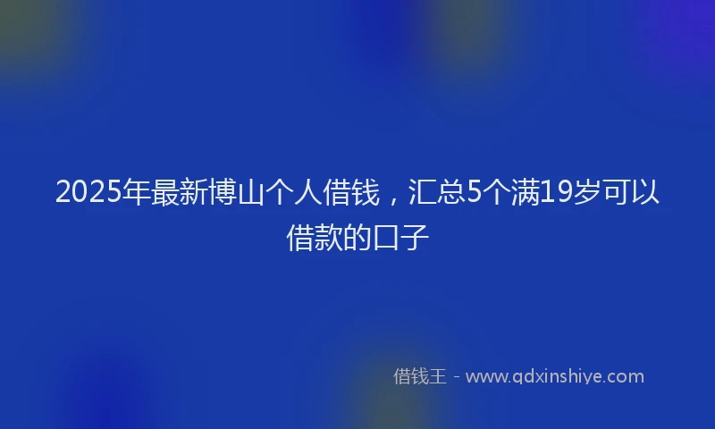 2025年最新博山个人借钱，汇总5个满19岁可以借款的口子