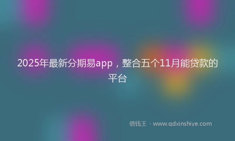 2025年最新分期易app，整合五个11月能贷款的平台