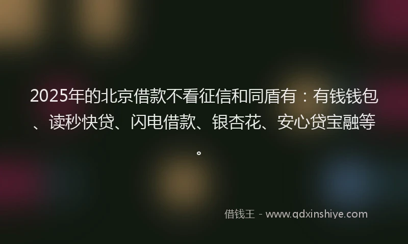 2025年的北京借款不看征信和同盾有：有钱钱包、读秒快贷、闪电借款、银杏花、安心贷宝融等。