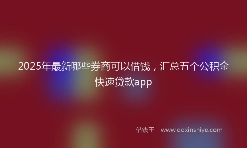 2025年最新哪些券商可以借钱，汇总五个公积金快速贷款app