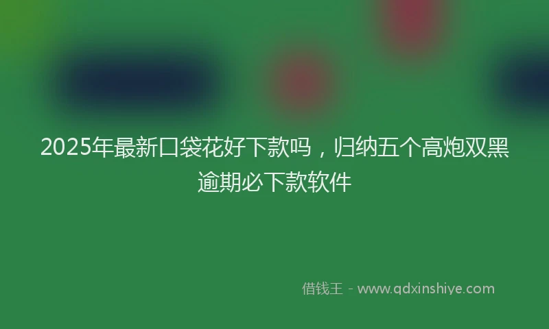 2025年最新口袋花好下款吗，归纳五个高炮双黑逾期必下款软件
