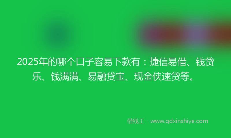 2025年的哪个口子容易下款有：捷信易借、钱贷乐、钱满满、易融贷宝、现金侠速贷等。