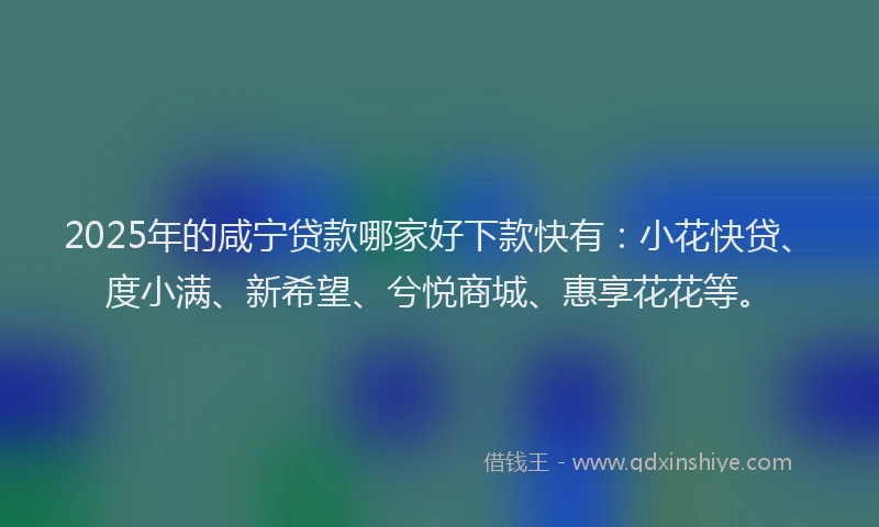 2025年的咸宁贷款哪家好下款快有：小花快贷、度小满、新希望、兮悦商城、惠享花花等。