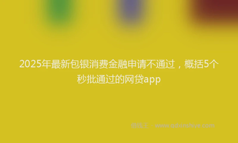 2025年最新包银消费金融申请不通过，概括5个秒批通过的网贷app